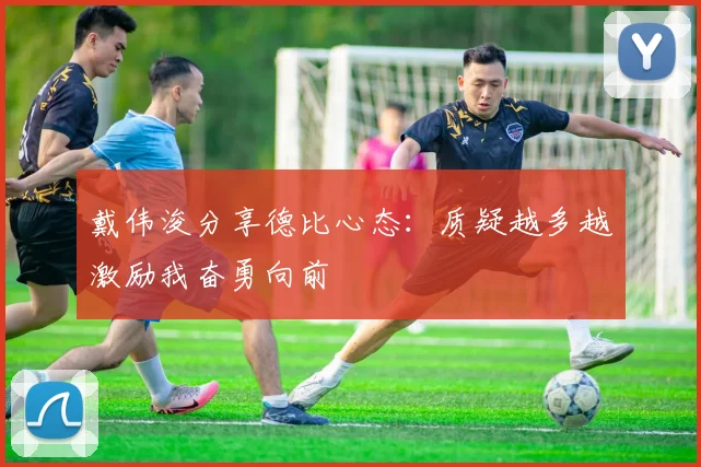 戴伟浚分享德比心态：质疑越多越激励我奋勇向前