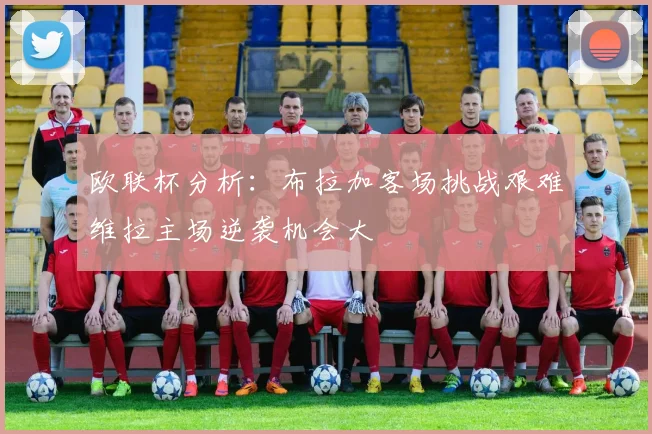 欧联杯分析：布拉加客场挑战艰难维拉主场逆袭机会大