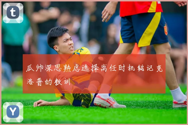 瓜帅深思熟虑选择离任时机铭记克洛普的教训