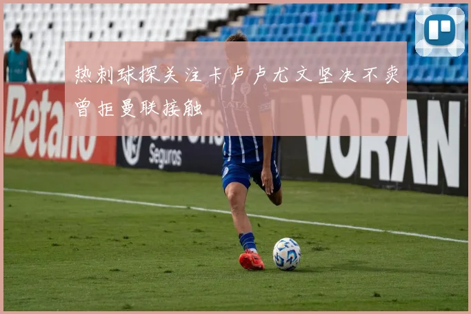 热刺球探关注卡卢卢尤文坚决不卖曾拒曼联接触