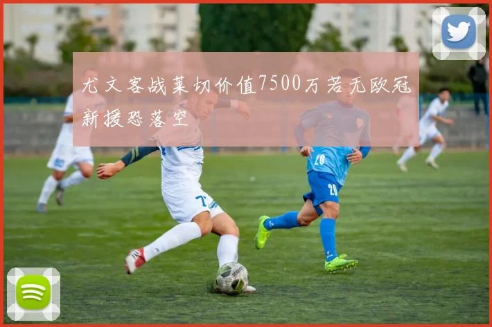 尤文客战莱切价值7500万若无欧冠新援恐落空