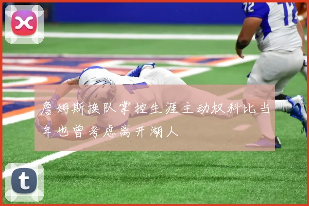 詹姆斯换队掌控生涯主动权科比当年也曾考虑离开湖人