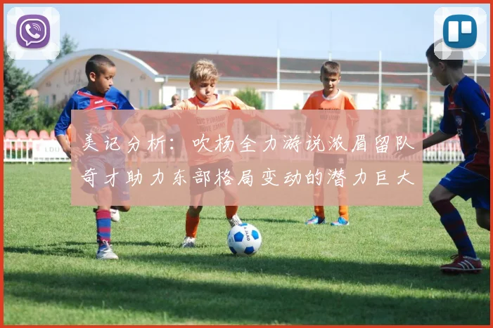 美记分析：吹杨全力游说浓眉留队奇才助力东部格局变动的潜力巨大