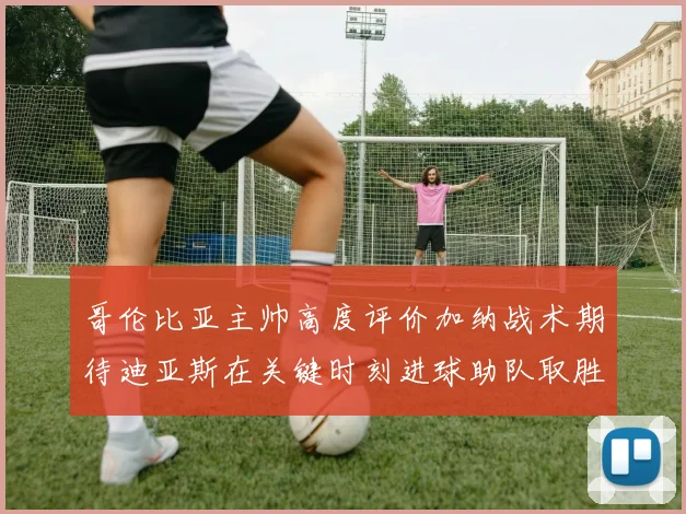 哥伦比亚主帅高度评价加纳战术期待迪亚斯在关键时刻进球助队取胜
