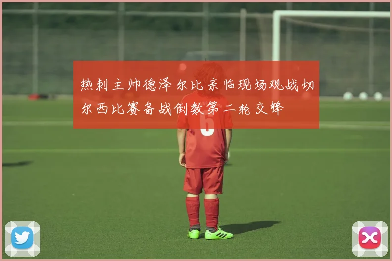 热刺主帅德泽尔比亲临现场观战切尔西比赛备战倒数第二轮交锋