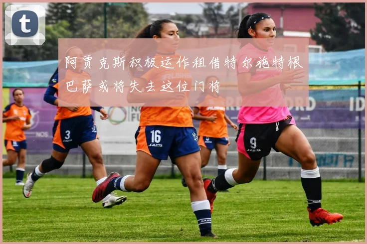 阿贾克斯积极运作租借特尔施特根巴萨或将失去这位门将