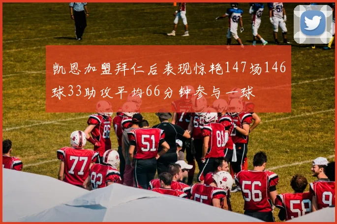 凯恩加盟拜仁后表现惊艳147场146球33助攻平均66分钟参与一球