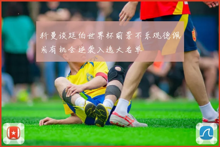 科曼谈廷伯世界杯前景不乐观德佩或有机会逆袭入选大名单