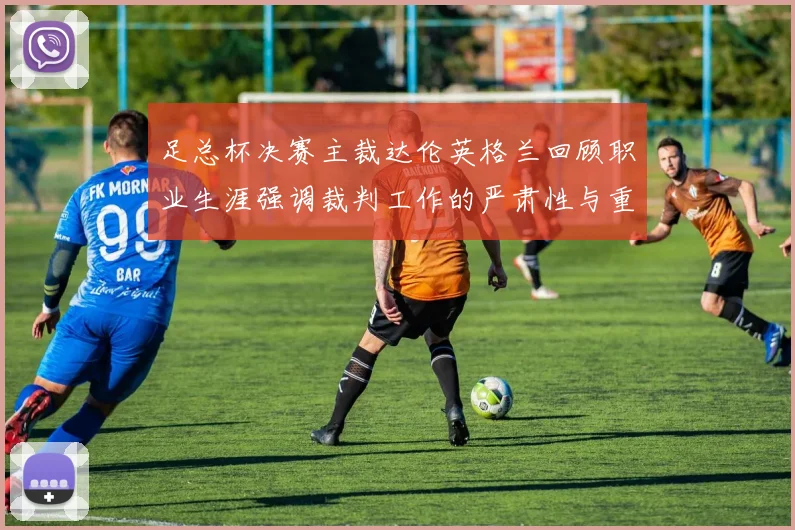 足总杯决赛主裁达伦英格兰回顾职业生涯强调裁判工作的严肃性与重要性