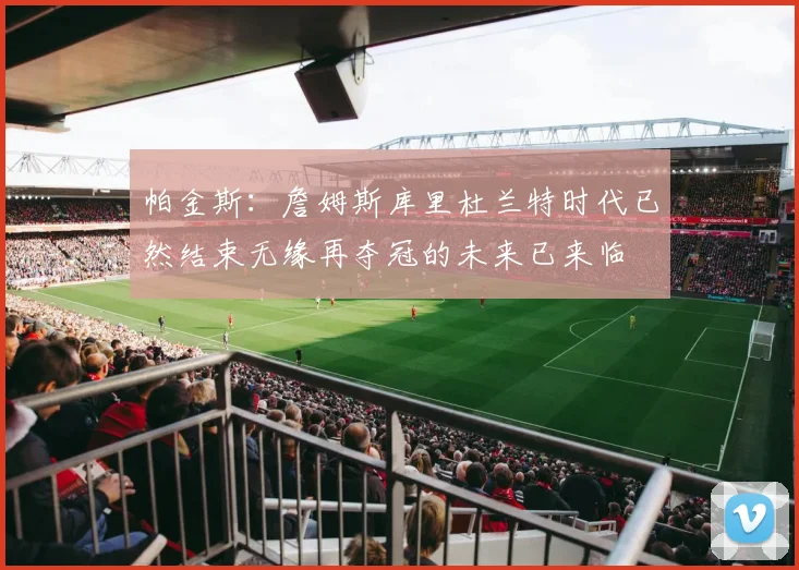 帕金斯：詹姆斯库里杜兰特时代已然结束无缘再夺冠的未来已来临